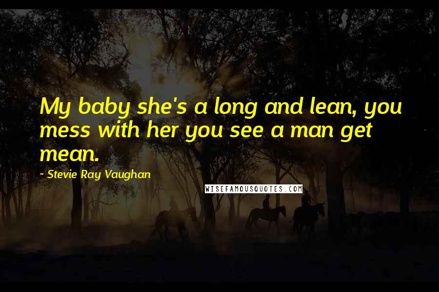 Stevie Ray Vaughan Quotes: My baby she's a long and lean, you mess with her you see a man get mean.