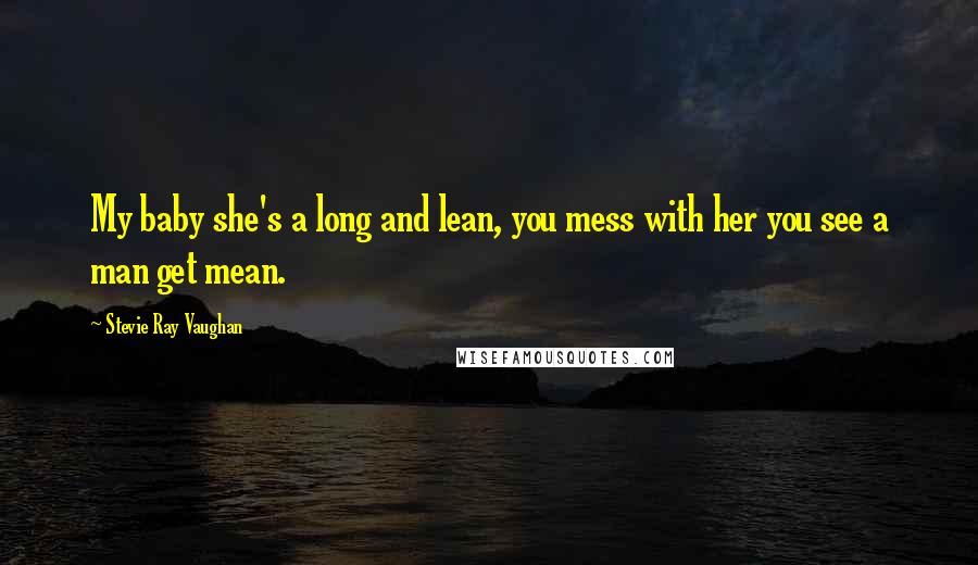 Stevie Ray Vaughan Quotes: My baby she's a long and lean, you mess with her you see a man get mean.