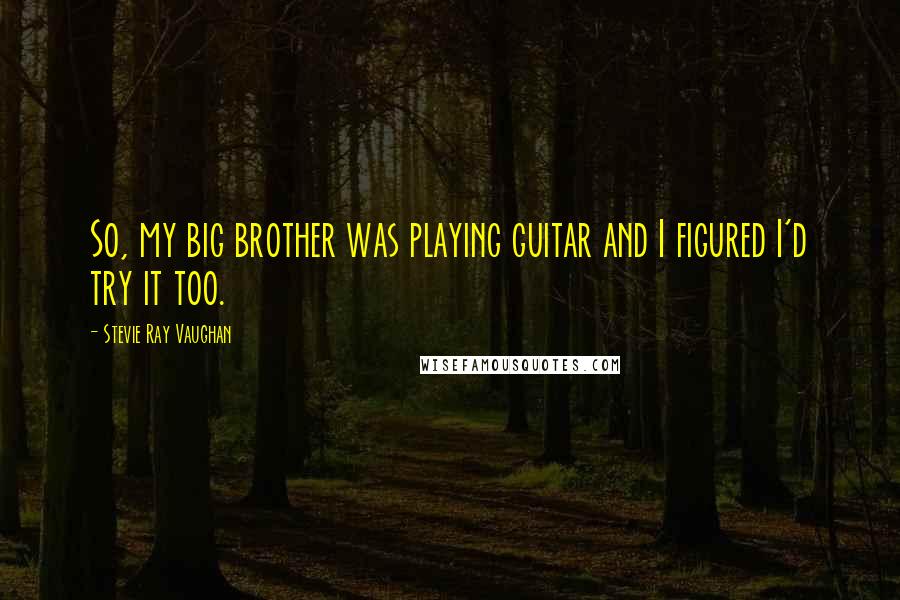 Stevie Ray Vaughan Quotes: So, my big brother was playing guitar and I figured I'd try it too.