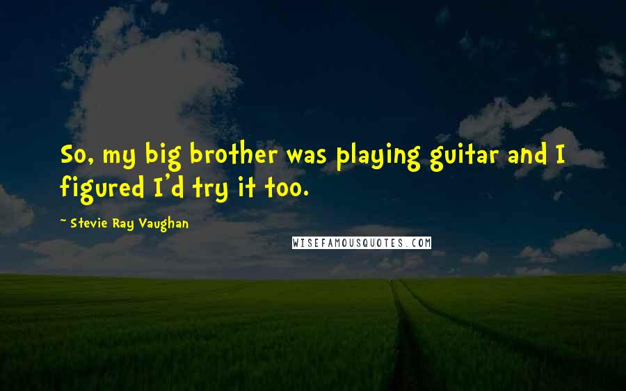 Stevie Ray Vaughan Quotes: So, my big brother was playing guitar and I figured I'd try it too.