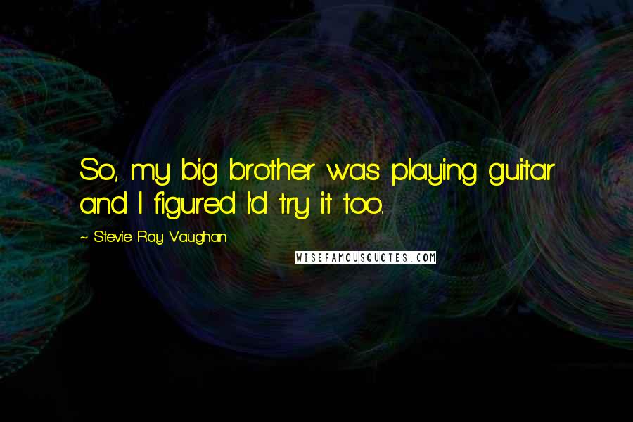 Stevie Ray Vaughan Quotes: So, my big brother was playing guitar and I figured I'd try it too.