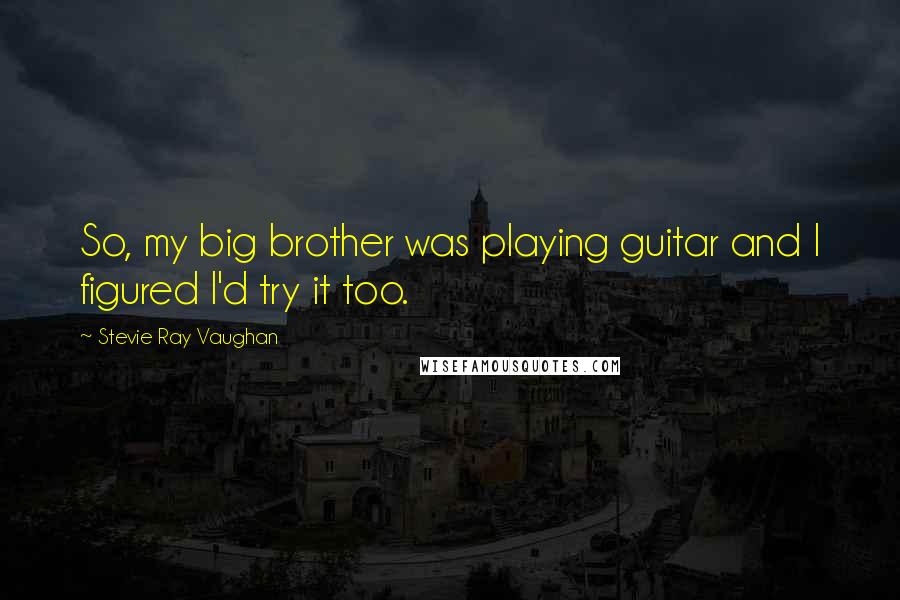 Stevie Ray Vaughan Quotes: So, my big brother was playing guitar and I figured I'd try it too.