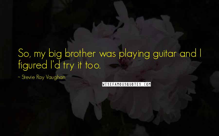 Stevie Ray Vaughan Quotes: So, my big brother was playing guitar and I figured I'd try it too.