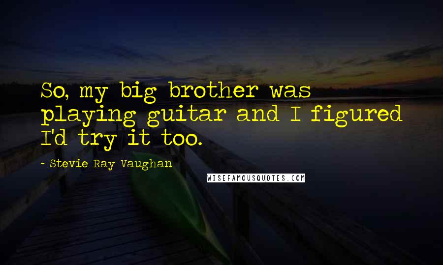 Stevie Ray Vaughan Quotes: So, my big brother was playing guitar and I figured I'd try it too.