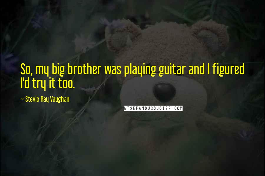 Stevie Ray Vaughan Quotes: So, my big brother was playing guitar and I figured I'd try it too.