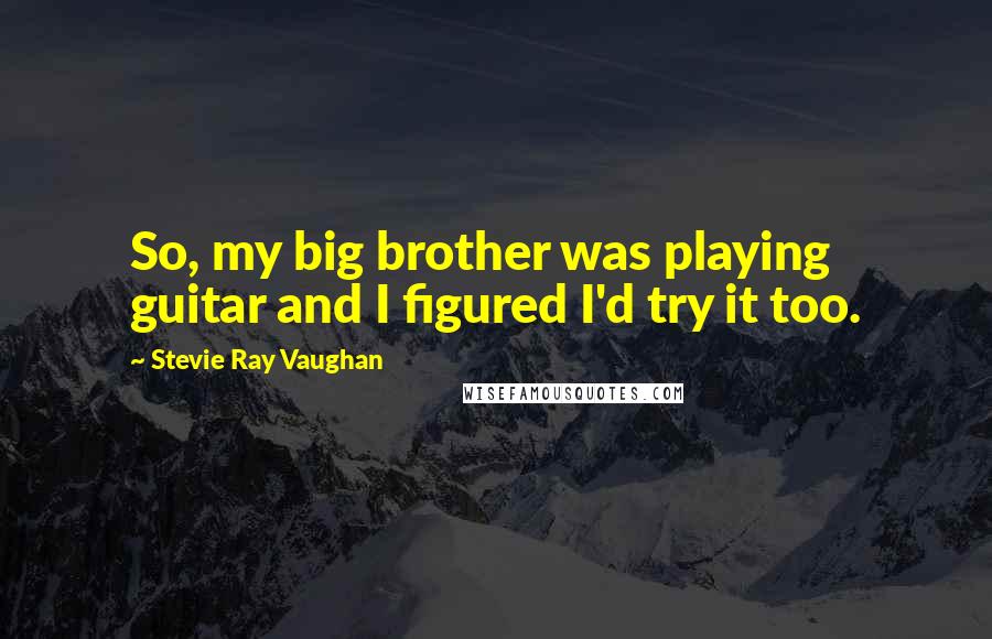 Stevie Ray Vaughan Quotes: So, my big brother was playing guitar and I figured I'd try it too.