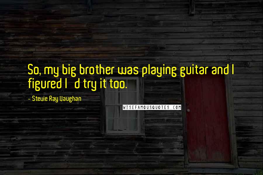 Stevie Ray Vaughan Quotes: So, my big brother was playing guitar and I figured I'd try it too.