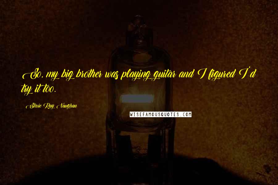 Stevie Ray Vaughan Quotes: So, my big brother was playing guitar and I figured I'd try it too.