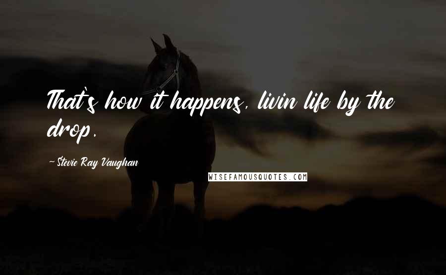 Stevie Ray Vaughan Quotes: That's how it happens, livin life by the drop.