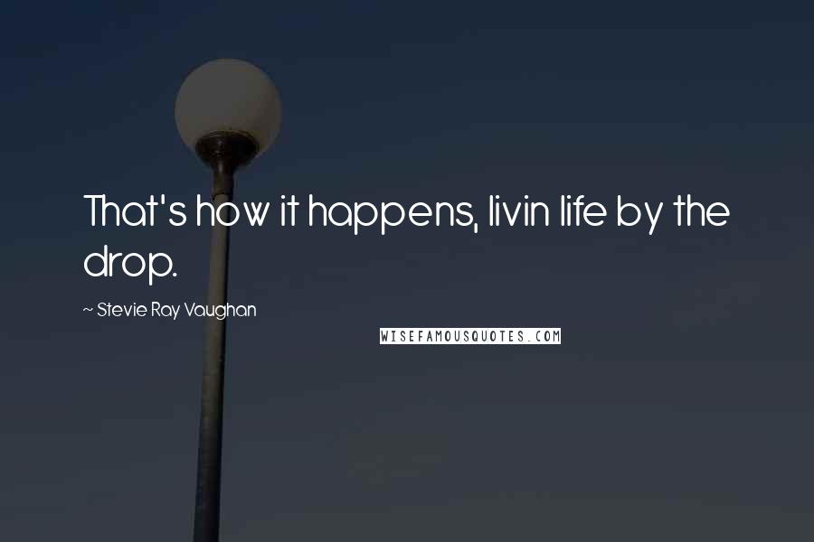 Stevie Ray Vaughan Quotes: That's how it happens, livin life by the drop.