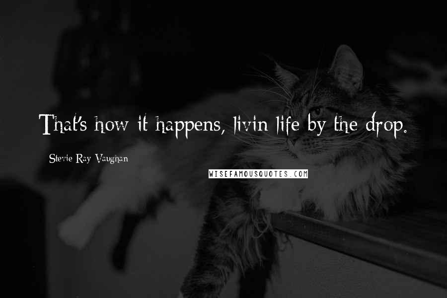 Stevie Ray Vaughan Quotes: That's how it happens, livin life by the drop.