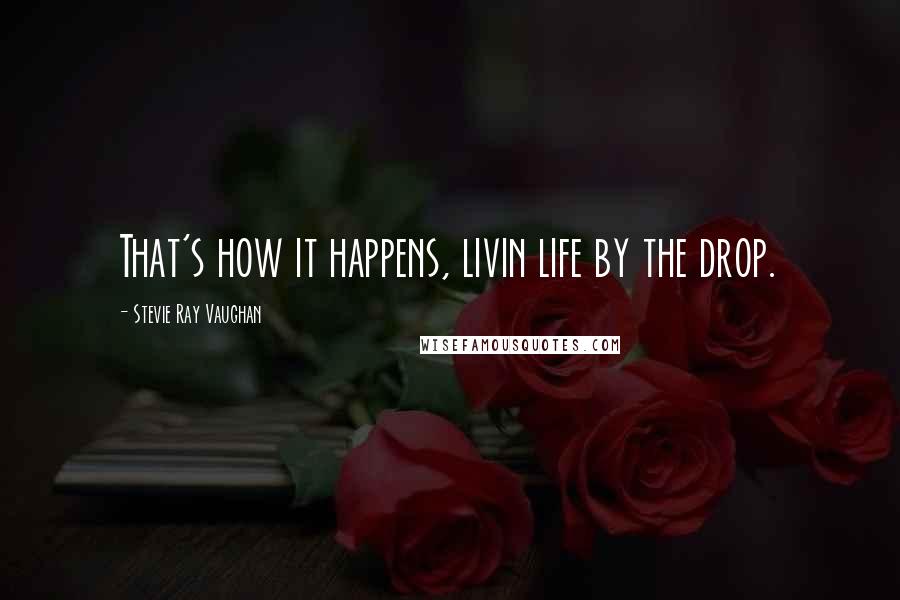 Stevie Ray Vaughan Quotes: That's how it happens, livin life by the drop.