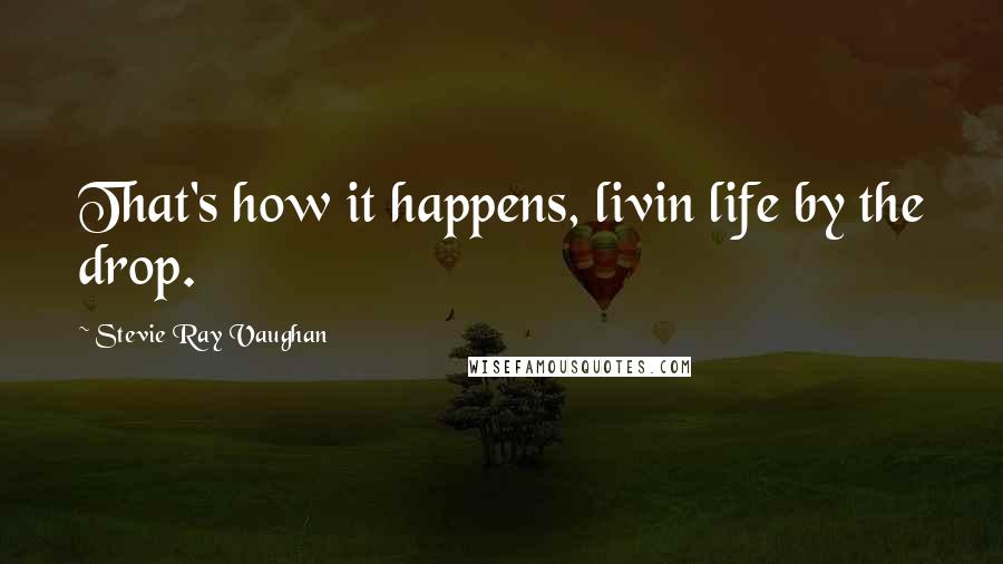Stevie Ray Vaughan Quotes: That's how it happens, livin life by the drop.