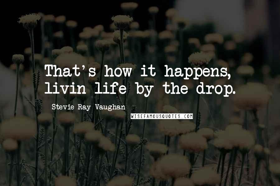 Stevie Ray Vaughan Quotes: That's how it happens, livin life by the drop.