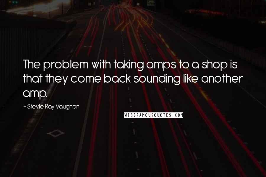 Stevie Ray Vaughan Quotes: The problem with taking amps to a shop is that they come back sounding like another amp.