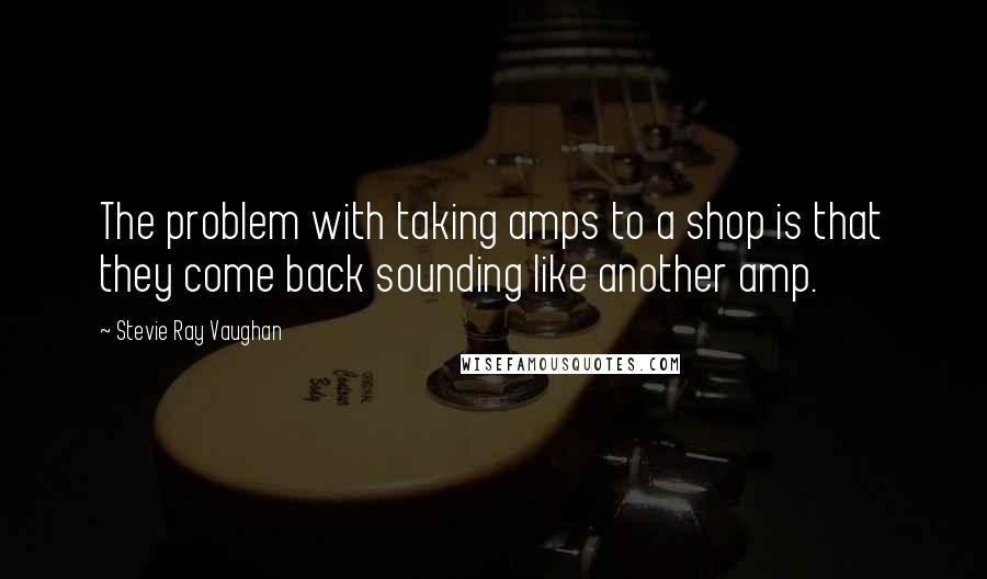 Stevie Ray Vaughan Quotes: The problem with taking amps to a shop is that they come back sounding like another amp.