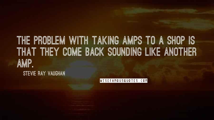 Stevie Ray Vaughan Quotes: The problem with taking amps to a shop is that they come back sounding like another amp.