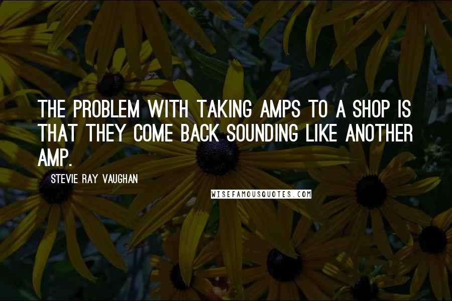 Stevie Ray Vaughan Quotes: The problem with taking amps to a shop is that they come back sounding like another amp.