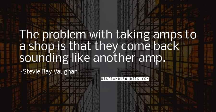 Stevie Ray Vaughan Quotes: The problem with taking amps to a shop is that they come back sounding like another amp.