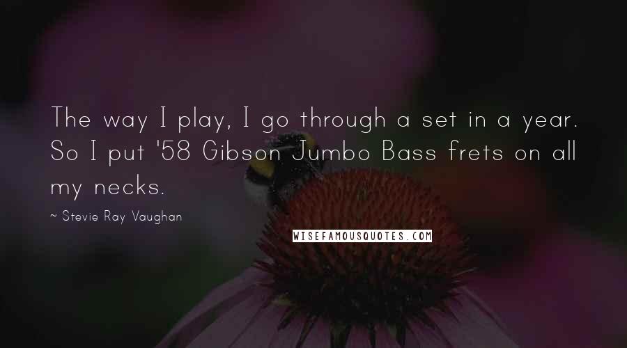 Stevie Ray Vaughan Quotes: The way I play, I go through a set in a year. So I put '58 Gibson Jumbo Bass frets on all my necks.