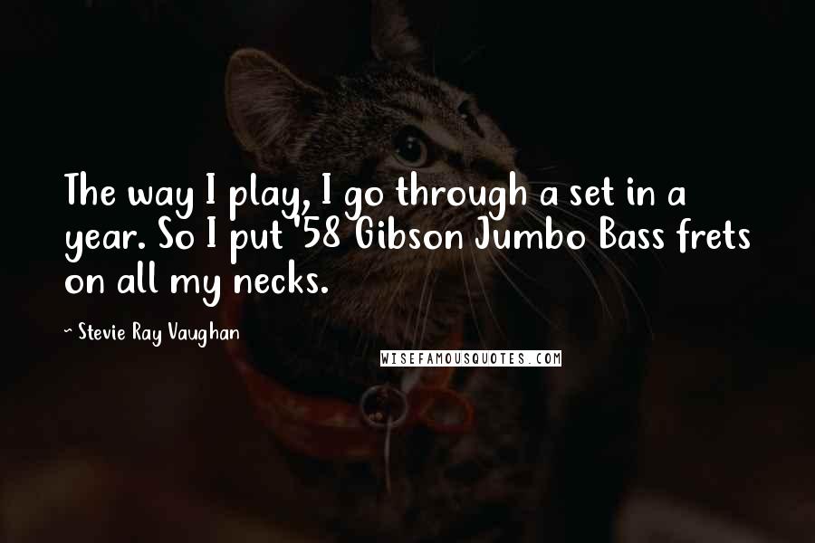 Stevie Ray Vaughan Quotes: The way I play, I go through a set in a year. So I put '58 Gibson Jumbo Bass frets on all my necks.