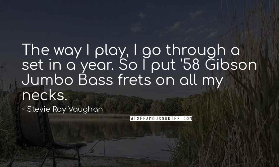 Stevie Ray Vaughan Quotes: The way I play, I go through a set in a year. So I put '58 Gibson Jumbo Bass frets on all my necks.