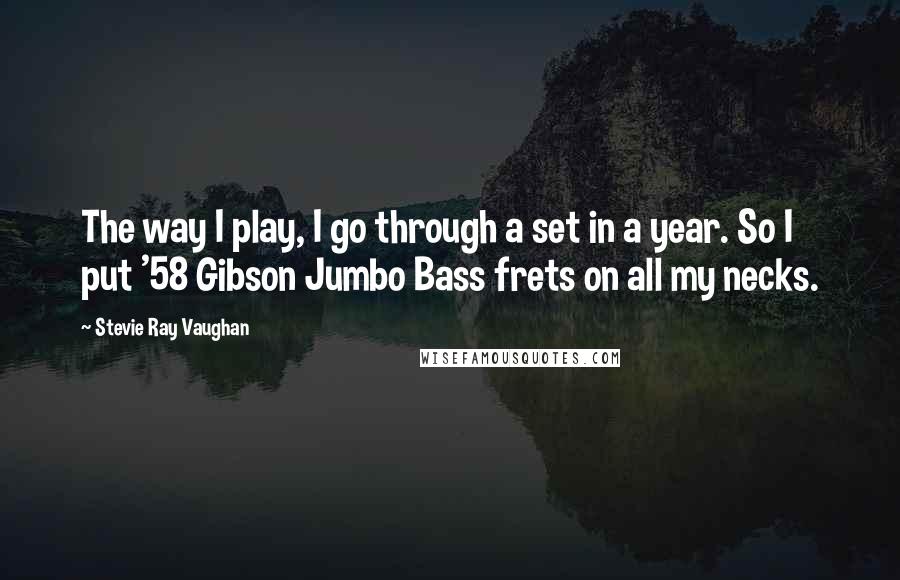 Stevie Ray Vaughan Quotes: The way I play, I go through a set in a year. So I put '58 Gibson Jumbo Bass frets on all my necks.