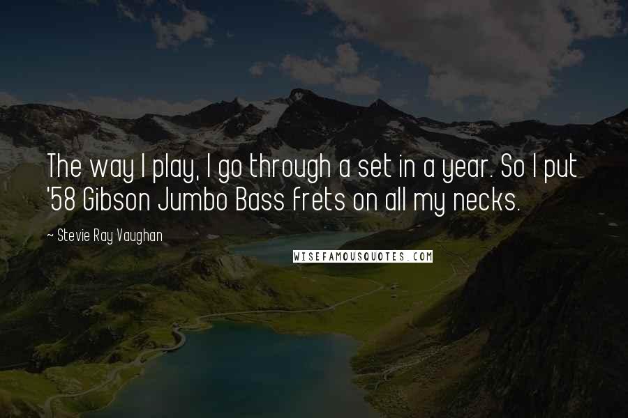 Stevie Ray Vaughan Quotes: The way I play, I go through a set in a year. So I put '58 Gibson Jumbo Bass frets on all my necks.