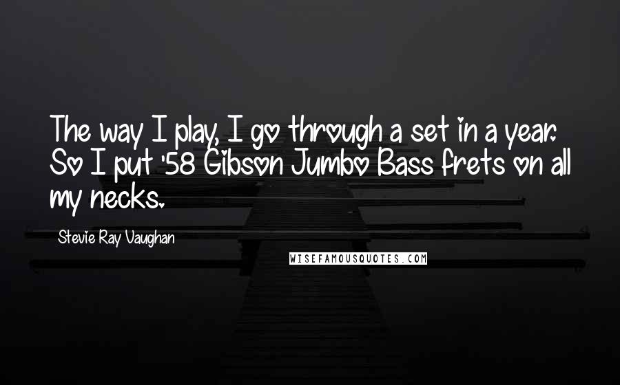 Stevie Ray Vaughan Quotes: The way I play, I go through a set in a year. So I put '58 Gibson Jumbo Bass frets on all my necks.