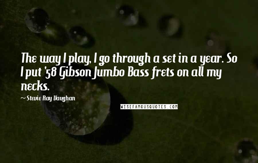 Stevie Ray Vaughan Quotes: The way I play, I go through a set in a year. So I put '58 Gibson Jumbo Bass frets on all my necks.