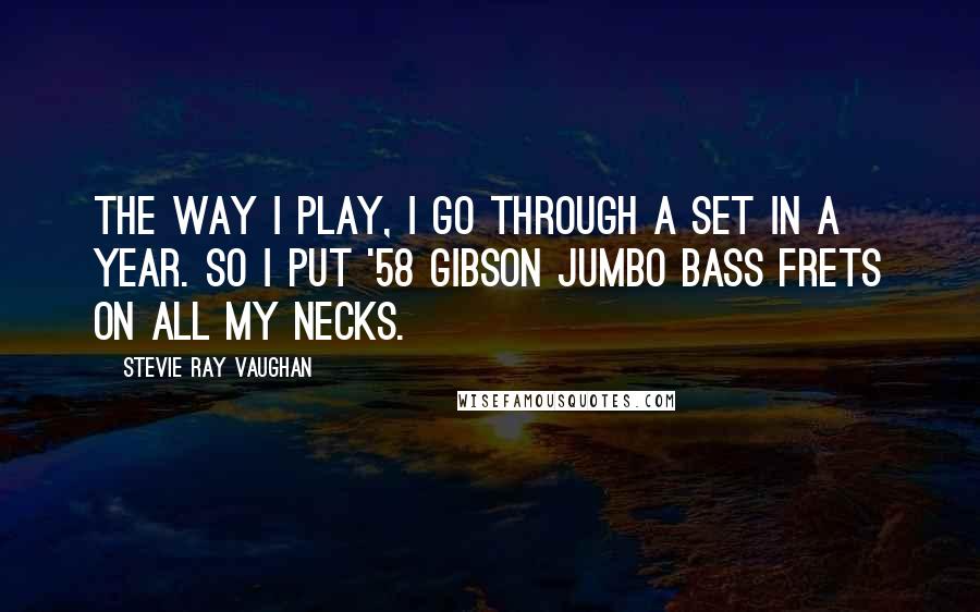 Stevie Ray Vaughan Quotes: The way I play, I go through a set in a year. So I put '58 Gibson Jumbo Bass frets on all my necks.