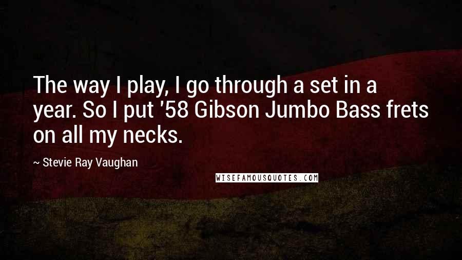 Stevie Ray Vaughan Quotes: The way I play, I go through a set in a year. So I put '58 Gibson Jumbo Bass frets on all my necks.