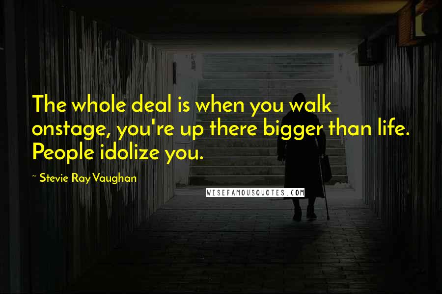 Stevie Ray Vaughan Quotes: The whole deal is when you walk onstage, you're up there bigger than life. People idolize you.