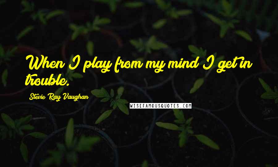 Stevie Ray Vaughan Quotes: When I play from my mind I get in trouble.
