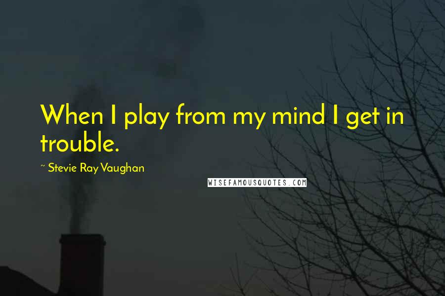 Stevie Ray Vaughan Quotes: When I play from my mind I get in trouble.