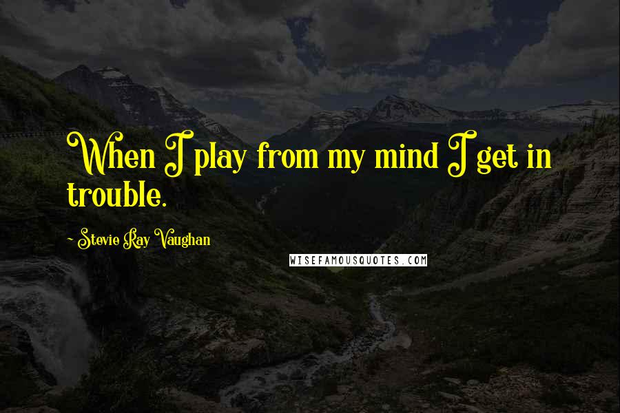 Stevie Ray Vaughan Quotes: When I play from my mind I get in trouble.