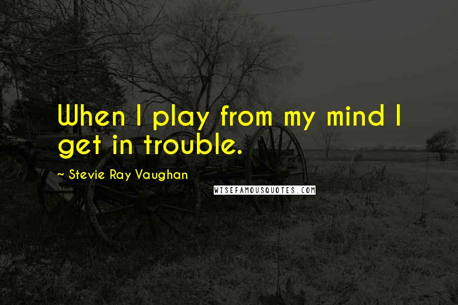 Stevie Ray Vaughan Quotes: When I play from my mind I get in trouble.