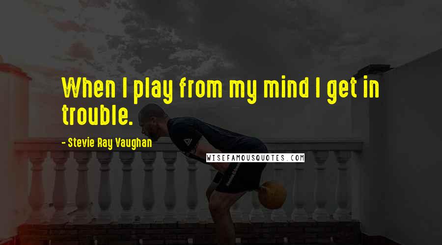 Stevie Ray Vaughan Quotes: When I play from my mind I get in trouble.