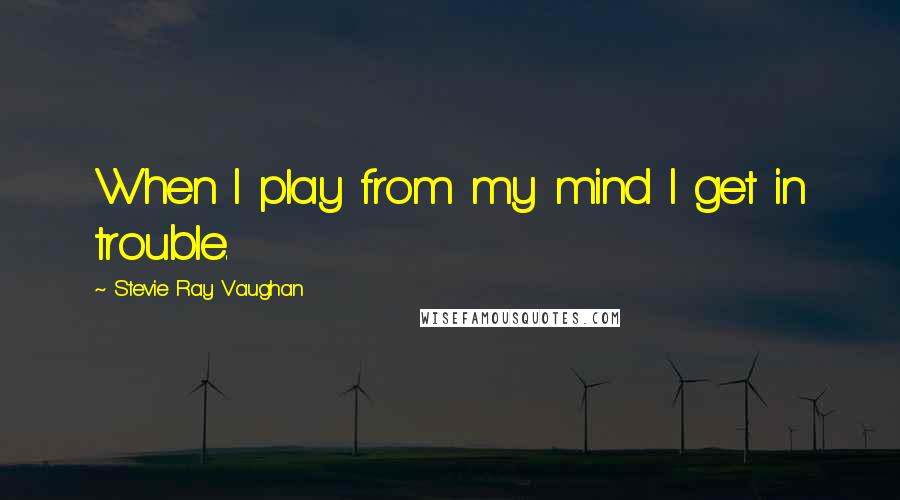 Stevie Ray Vaughan Quotes: When I play from my mind I get in trouble.