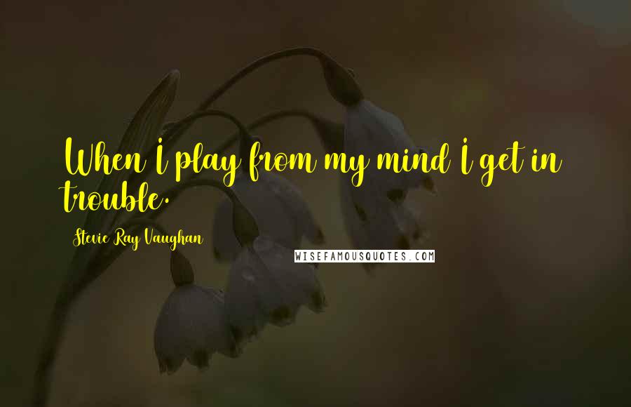 Stevie Ray Vaughan Quotes: When I play from my mind I get in trouble.