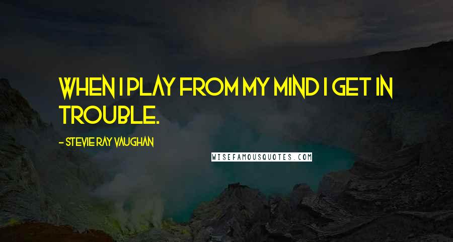 Stevie Ray Vaughan Quotes: When I play from my mind I get in trouble.