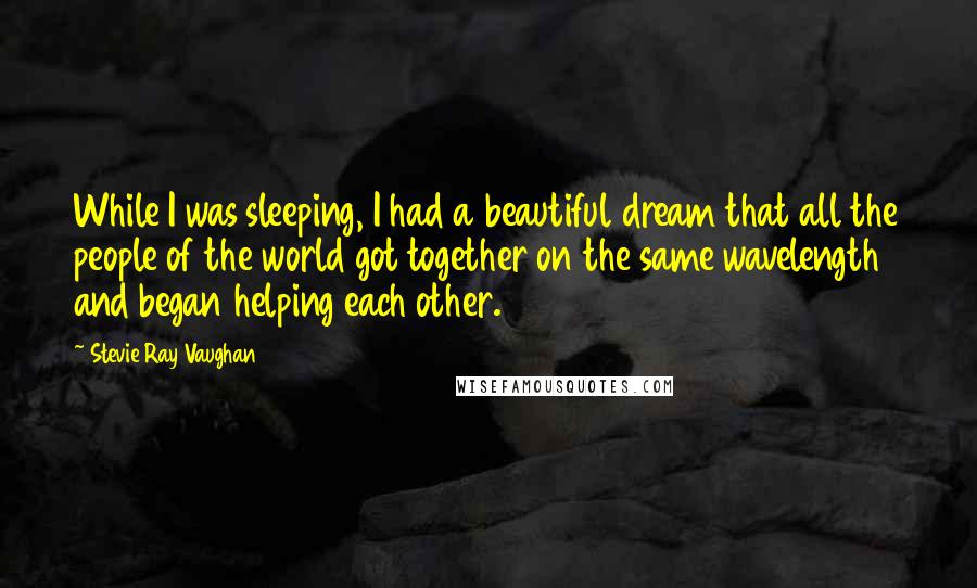 Stevie Ray Vaughan Quotes: While I was sleeping, I had a beautiful dream that all the people of the world got together on the same wavelength and began helping each other.