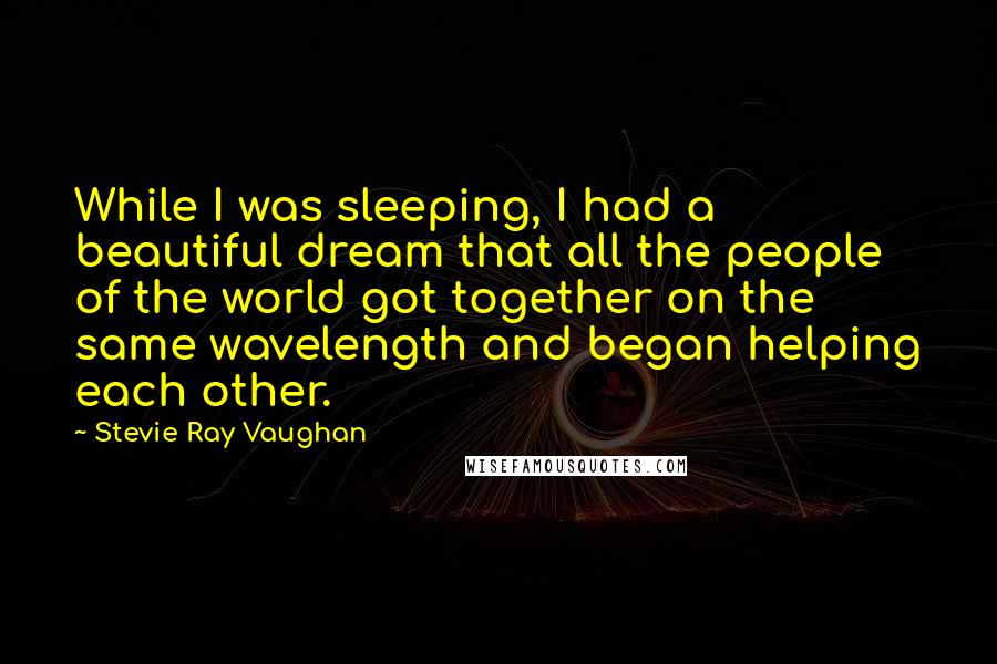 Stevie Ray Vaughan Quotes: While I was sleeping, I had a beautiful dream that all the people of the world got together on the same wavelength and began helping each other.