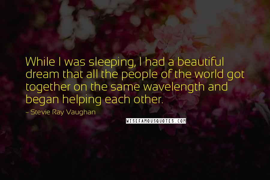 Stevie Ray Vaughan Quotes: While I was sleeping, I had a beautiful dream that all the people of the world got together on the same wavelength and began helping each other.