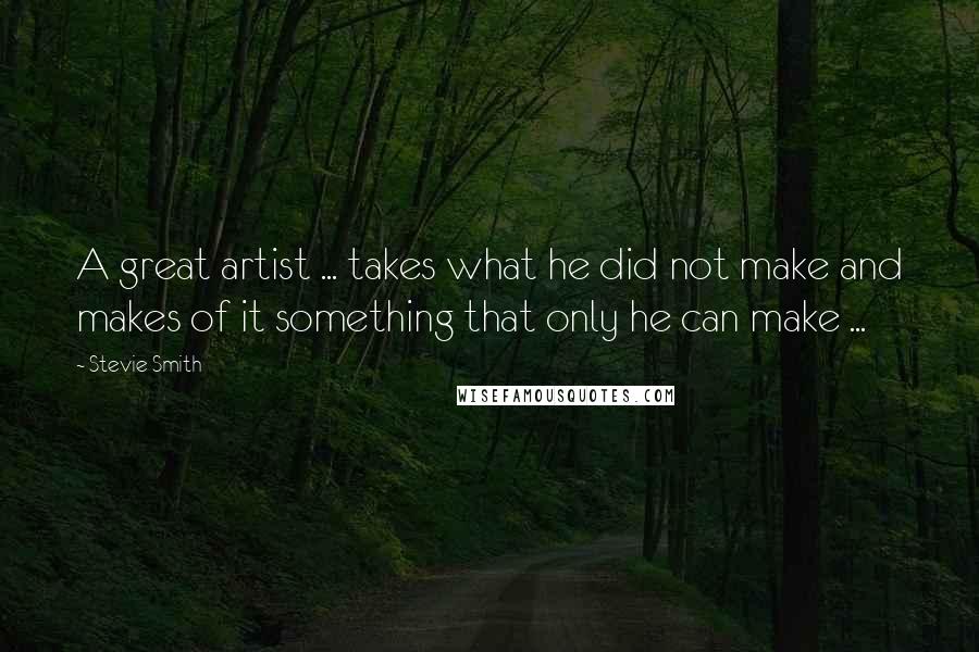 Stevie Smith Quotes: A great artist ... takes what he did not make and makes of it something that only he can make ...