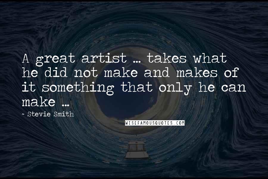 Stevie Smith Quotes: A great artist ... takes what he did not make and makes of it something that only he can make ...