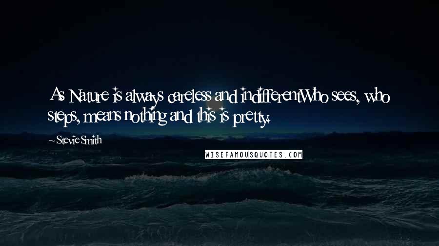 Stevie Smith Quotes: As Nature is always careless and indifferentWho sees, who steps, means nothing and this is pretty.