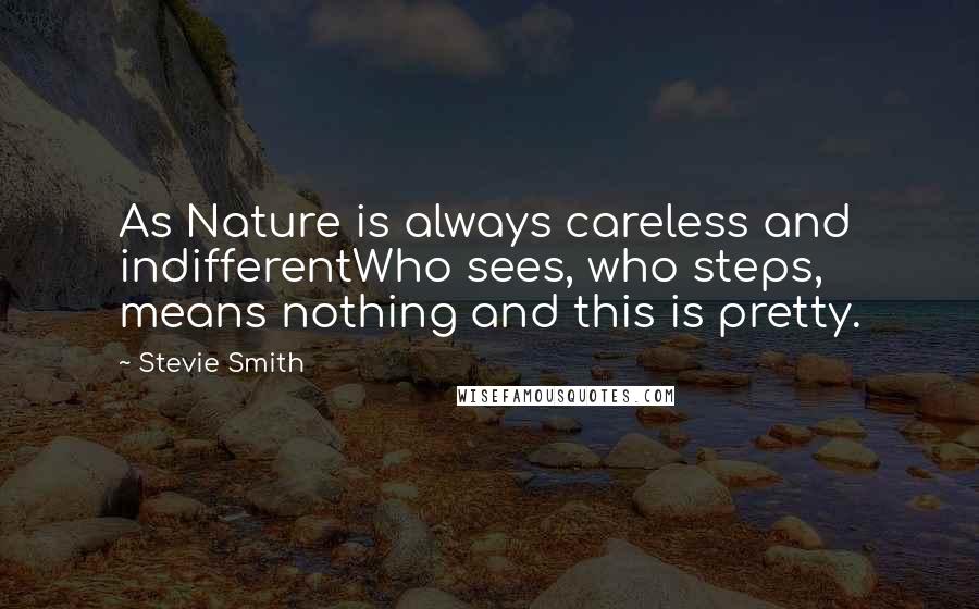 Stevie Smith Quotes: As Nature is always careless and indifferentWho sees, who steps, means nothing and this is pretty.
