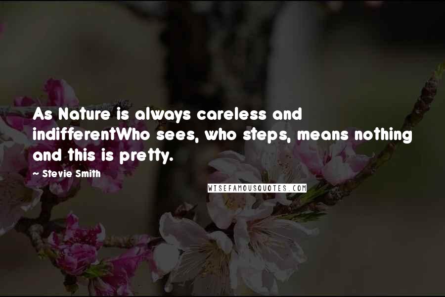Stevie Smith Quotes: As Nature is always careless and indifferentWho sees, who steps, means nothing and this is pretty.
