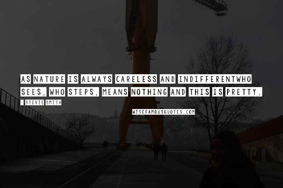 Stevie Smith Quotes: As Nature is always careless and indifferentWho sees, who steps, means nothing and this is pretty.